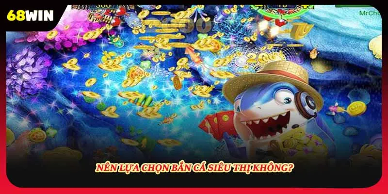 Nên lựa chọn bắn cá siêu thị không?