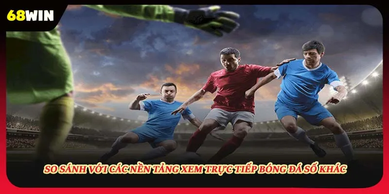 So sánh 68win và những kênh trực tiếp bóng đá khác